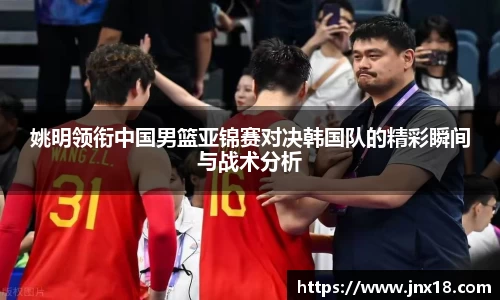 姚明领衔中国男篮亚锦赛对决韩国队的精彩瞬间与战术分析