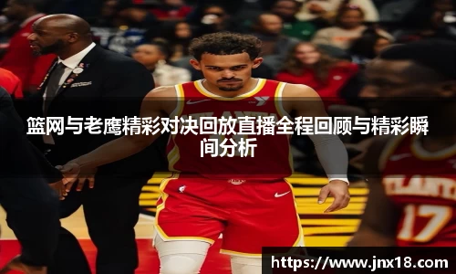 篮网与老鹰精彩对决回放直播全程回顾与精彩瞬间分析