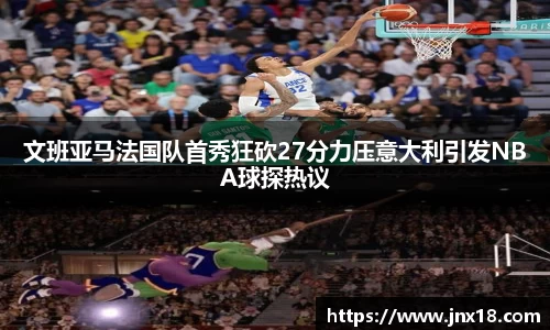 文班亚马法国队首秀狂砍27分力压意大利引发NBA球探热议