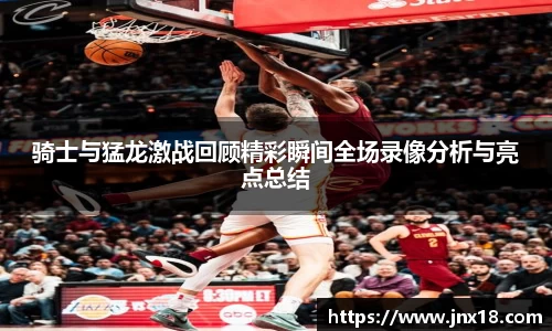 骑士与猛龙激战回顾精彩瞬间全场录像分析与亮点总结