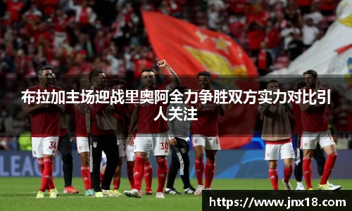 布拉加主场迎战里奥阿全力争胜双方实力对比引人关注