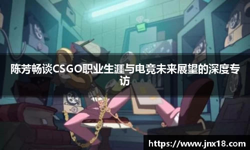 陈芳畅谈CSGO职业生涯与电竞未来展望的深度专访