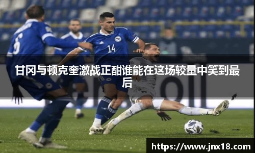 甘冈与顿克奎激战正酣谁能在这场较量中笑到最后