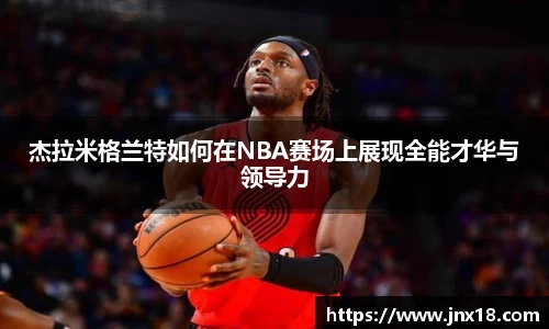 杰拉米格兰特如何在NBA赛场上展现全能才华与领导力