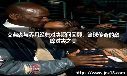 艾弗森与乔丹经典对决瞬间回顾，篮球传奇的巅峰对决之美