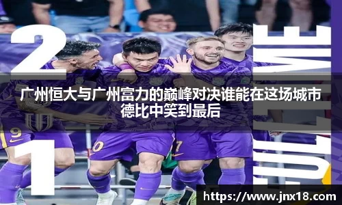 广州恒大与广州富力的巅峰对决谁能在这场城市德比中笑到最后